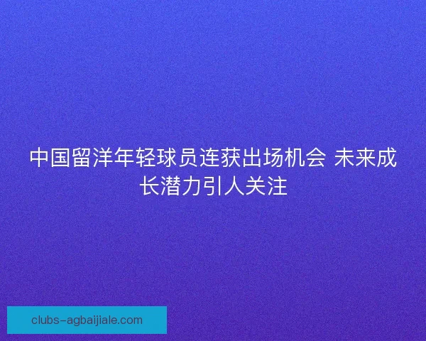 中国留洋年轻球员连获出场机会 未来成长潜力引人关注