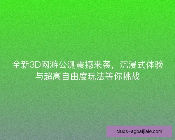 全新3D网游公测震撼来袭，沉浸式体验与超高自由度玩法等你挑战