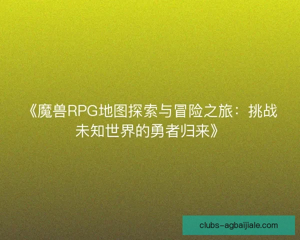 《魔兽RPG地图探索与冒险之旅：挑战未知世界的勇者归来》