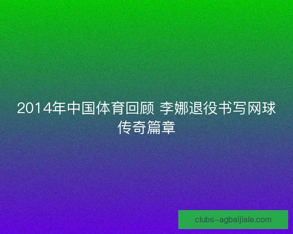 2014年中国体育回顾 李娜退役书写网球传奇篇章