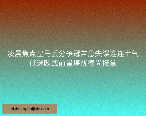 凌晨焦点皇马丢分争冠告急失误连连士气低迷欧战前景堪忧德尚接掌