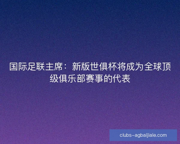 国际足联主席：新版世俱杯将成为全球顶级俱乐部赛事的代表